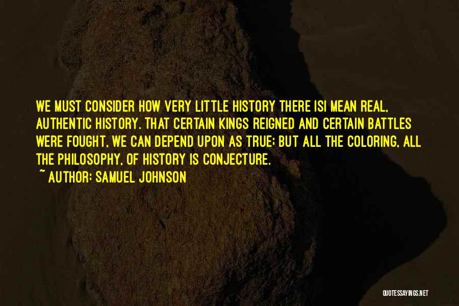 Samuel Johnson Quotes: We Must Consider How Very Little History There Isi Mean Real, Authentic History. That Certain Kings Reigned And Certain Battles