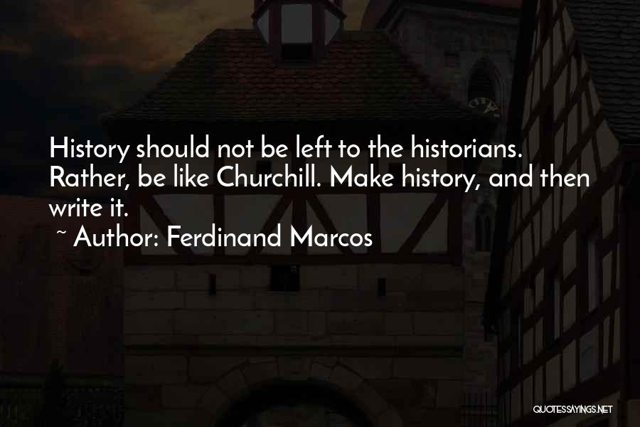 Ferdinand Marcos Quotes: History Should Not Be Left To The Historians. Rather, Be Like Churchill. Make History, And Then Write It.