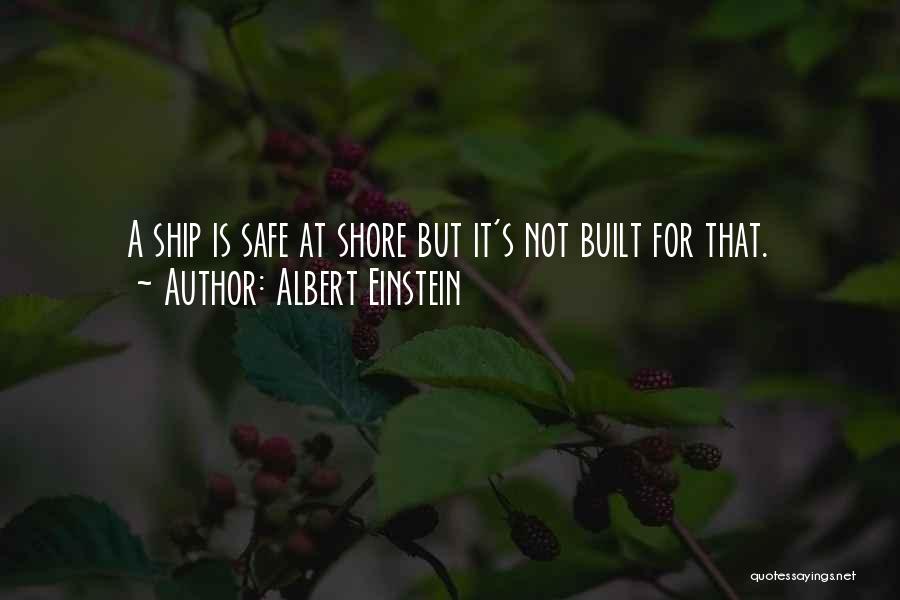 Albert Einstein Quotes: A Ship Is Safe At Shore But It's Not Built For That.