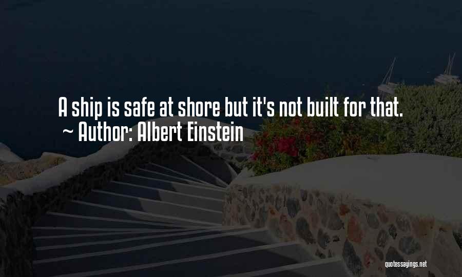 Albert Einstein Quotes: A Ship Is Safe At Shore But It's Not Built For That.