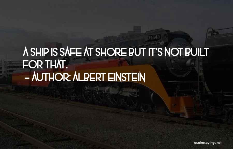 Albert Einstein Quotes: A Ship Is Safe At Shore But It's Not Built For That.