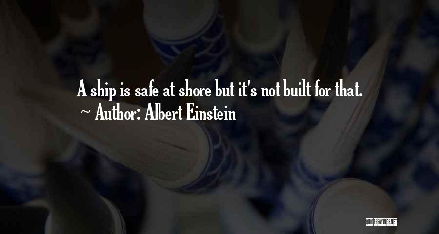 Albert Einstein Quotes: A Ship Is Safe At Shore But It's Not Built For That.