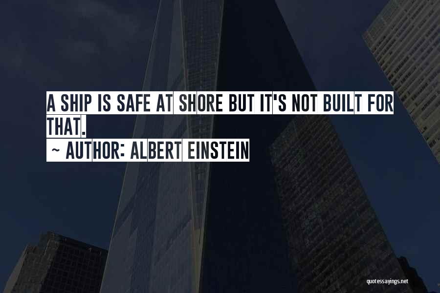 Albert Einstein Quotes: A Ship Is Safe At Shore But It's Not Built For That.