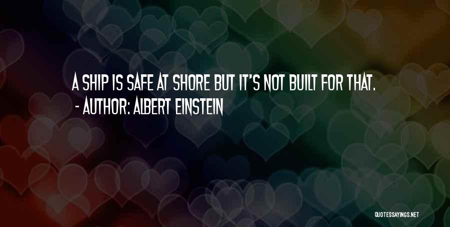 Albert Einstein Quotes: A Ship Is Safe At Shore But It's Not Built For That.