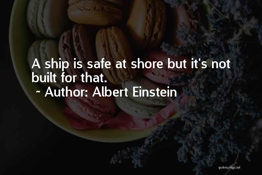 Albert Einstein Quotes: A Ship Is Safe At Shore But It's Not Built For That.