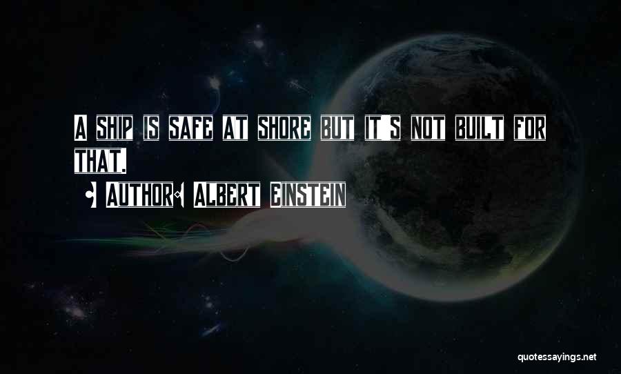 Albert Einstein Quotes: A Ship Is Safe At Shore But It's Not Built For That.