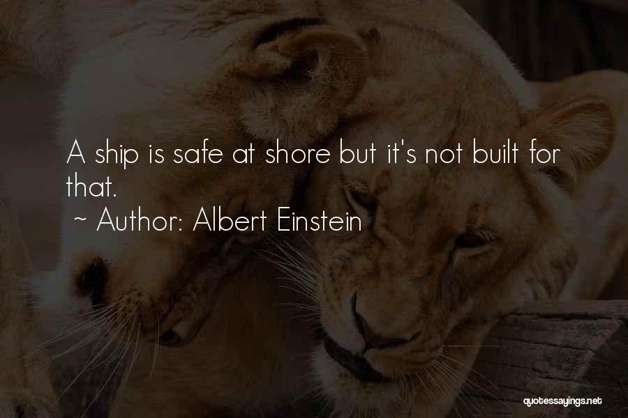 Albert Einstein Quotes: A Ship Is Safe At Shore But It's Not Built For That.