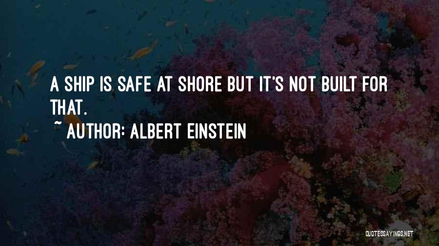 Albert Einstein Quotes: A Ship Is Safe At Shore But It's Not Built For That.