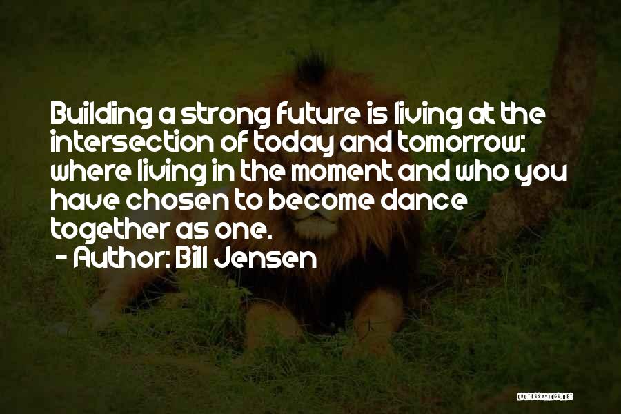 Bill Jensen Quotes: Building A Strong Future Is Living At The Intersection Of Today And Tomorrow: Where Living In The Moment And Who