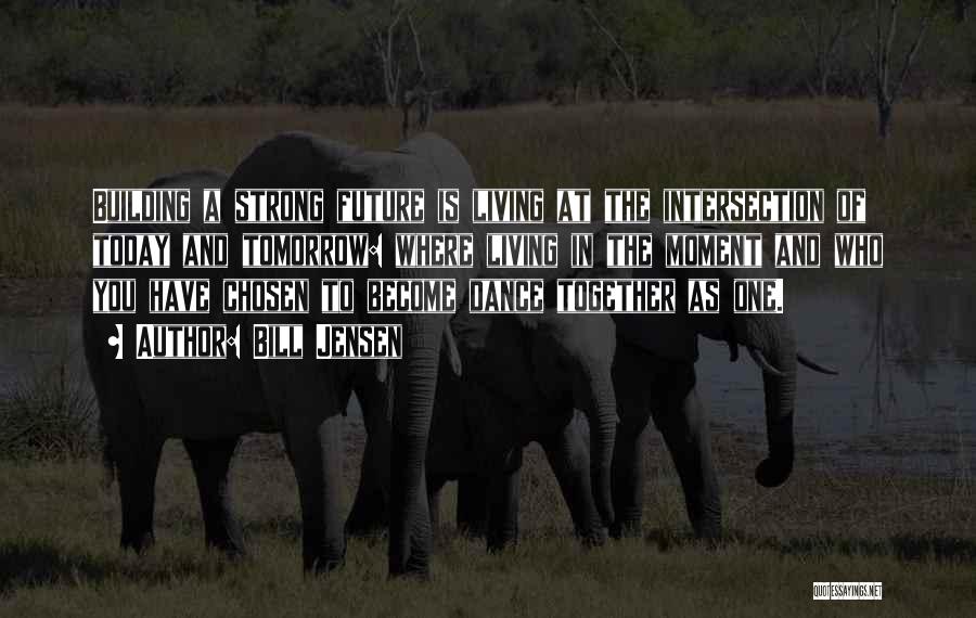 Bill Jensen Quotes: Building A Strong Future Is Living At The Intersection Of Today And Tomorrow: Where Living In The Moment And Who