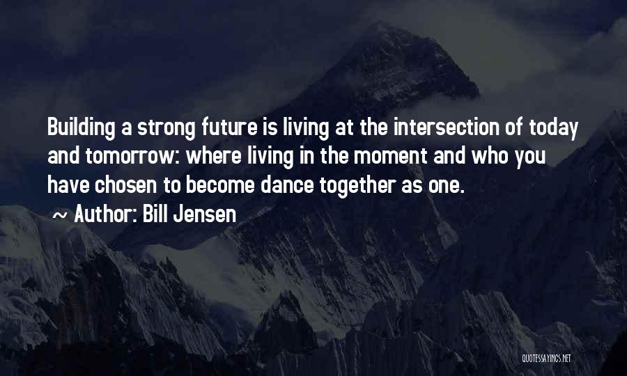 Bill Jensen Quotes: Building A Strong Future Is Living At The Intersection Of Today And Tomorrow: Where Living In The Moment And Who