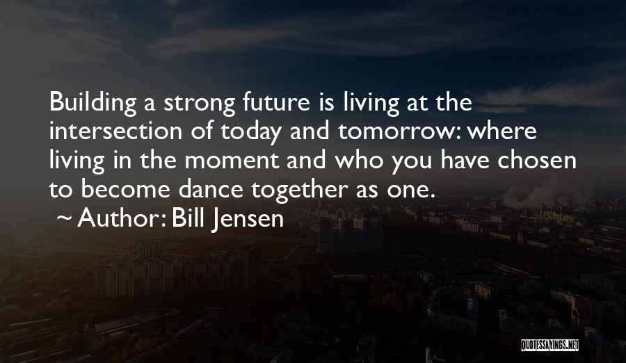 Bill Jensen Quotes: Building A Strong Future Is Living At The Intersection Of Today And Tomorrow: Where Living In The Moment And Who
