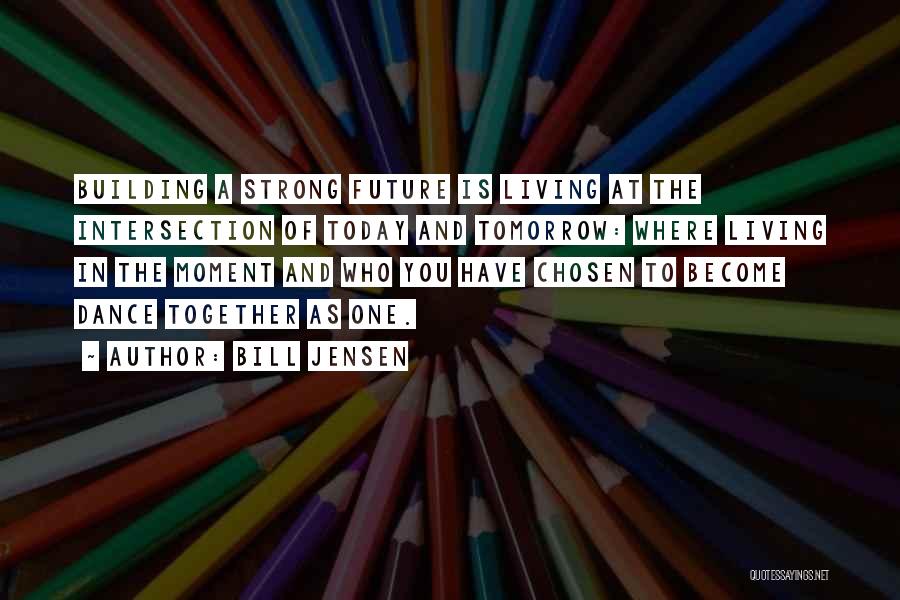 Bill Jensen Quotes: Building A Strong Future Is Living At The Intersection Of Today And Tomorrow: Where Living In The Moment And Who