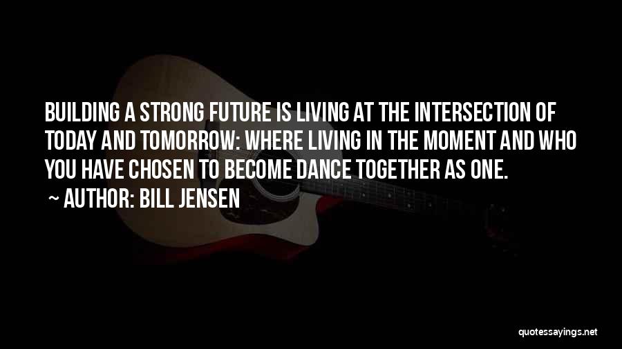 Bill Jensen Quotes: Building A Strong Future Is Living At The Intersection Of Today And Tomorrow: Where Living In The Moment And Who