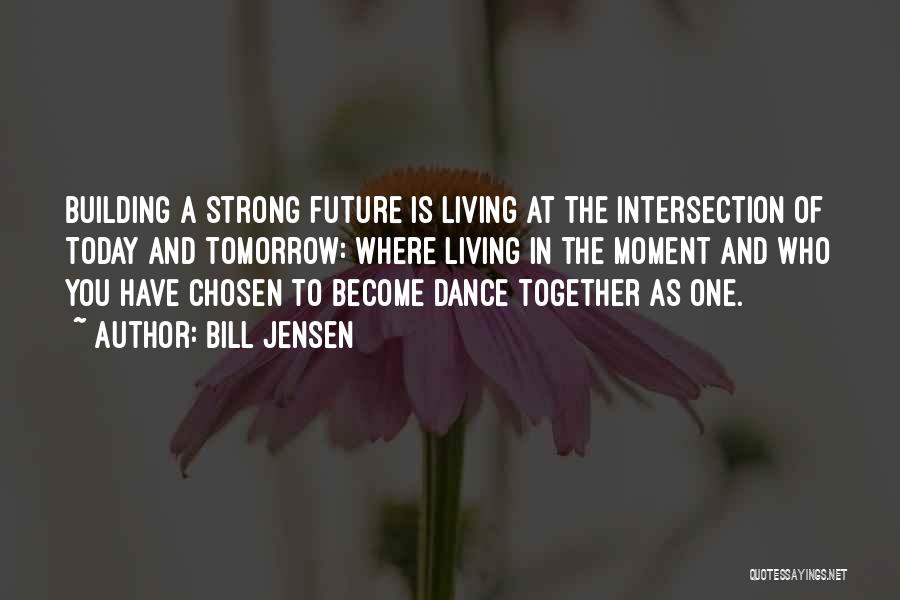 Bill Jensen Quotes: Building A Strong Future Is Living At The Intersection Of Today And Tomorrow: Where Living In The Moment And Who