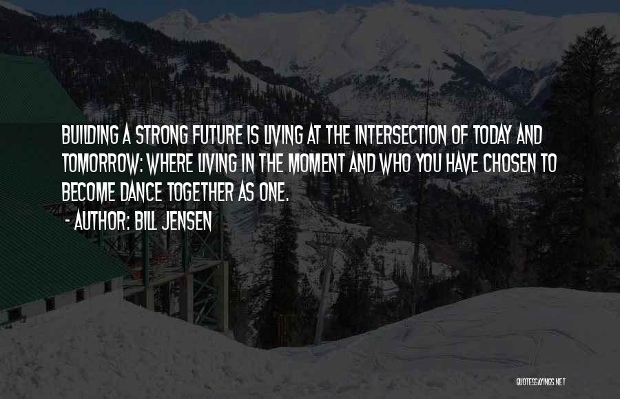 Bill Jensen Quotes: Building A Strong Future Is Living At The Intersection Of Today And Tomorrow: Where Living In The Moment And Who