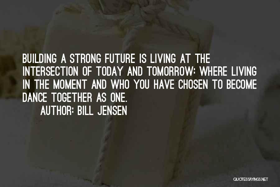 Bill Jensen Quotes: Building A Strong Future Is Living At The Intersection Of Today And Tomorrow: Where Living In The Moment And Who