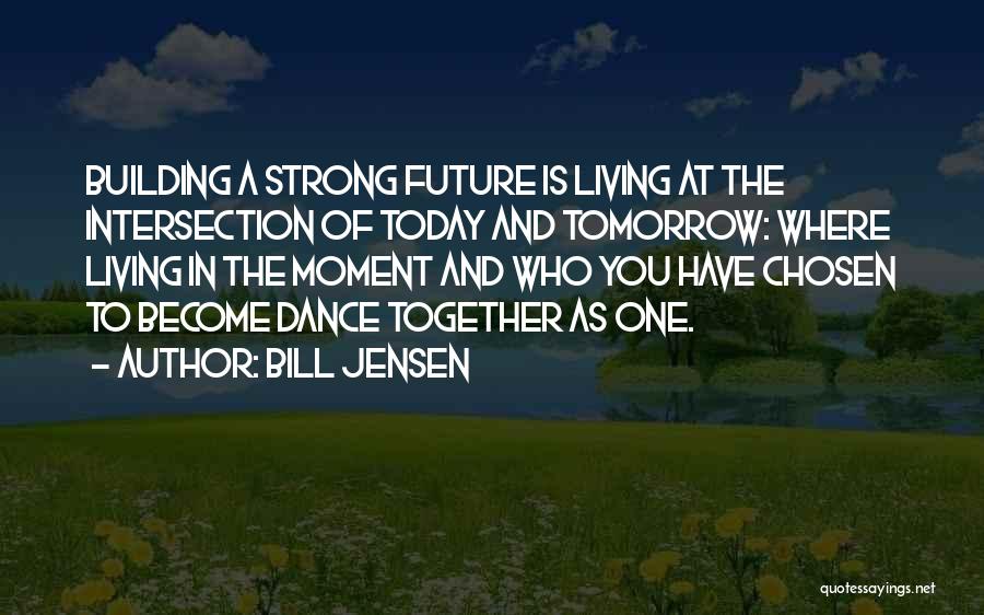 Bill Jensen Quotes: Building A Strong Future Is Living At The Intersection Of Today And Tomorrow: Where Living In The Moment And Who