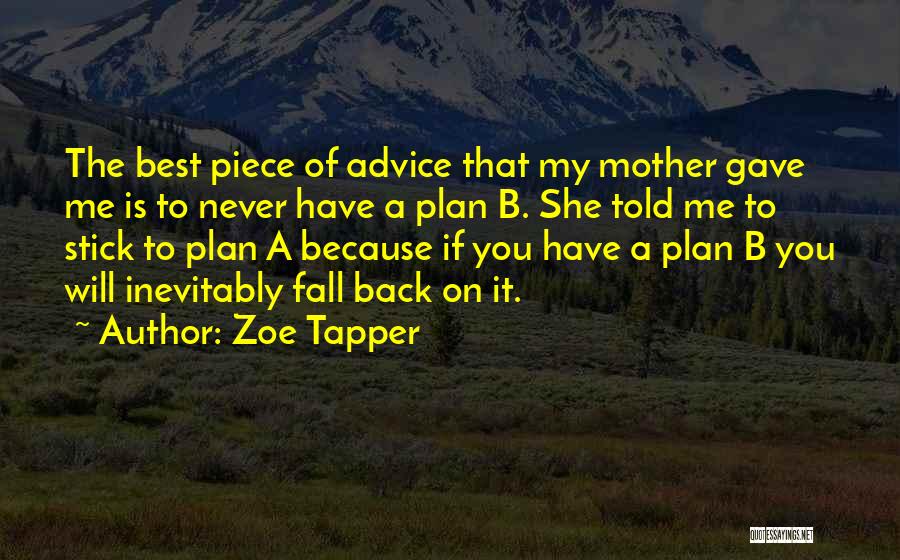 Zoe Tapper Quotes: The Best Piece Of Advice That My Mother Gave Me Is To Never Have A Plan B. She Told Me