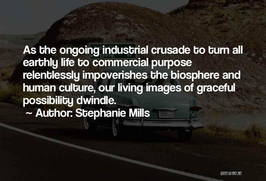 Stephanie Mills Quotes: As The Ongoing Industrial Crusade To Turn All Earthly Life To Commercial Purpose Relentlessly Impoverishes The Biosphere And Human Culture,