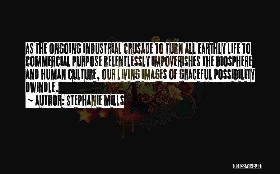 Stephanie Mills Quotes: As The Ongoing Industrial Crusade To Turn All Earthly Life To Commercial Purpose Relentlessly Impoverishes The Biosphere And Human Culture,