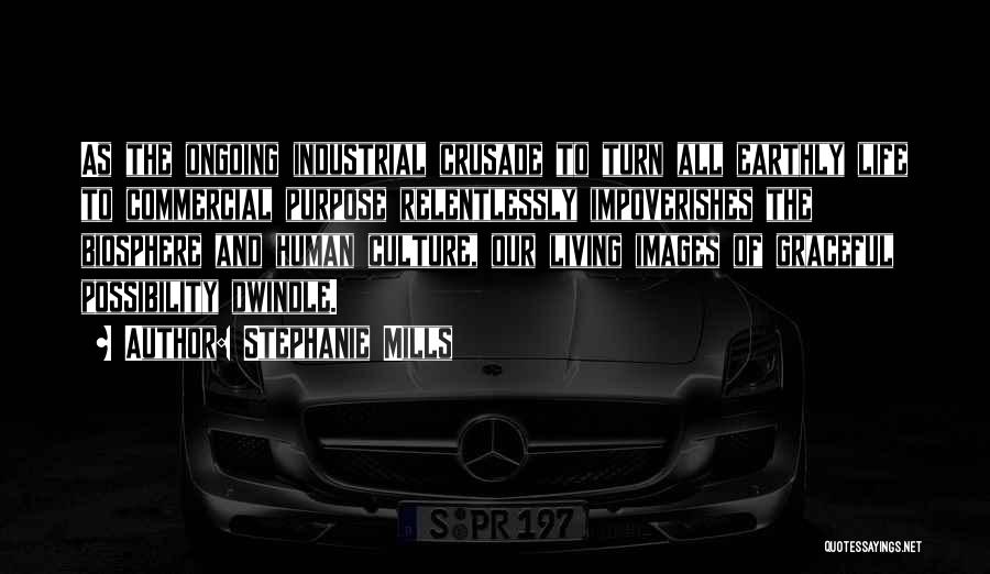 Stephanie Mills Quotes: As The Ongoing Industrial Crusade To Turn All Earthly Life To Commercial Purpose Relentlessly Impoverishes The Biosphere And Human Culture,