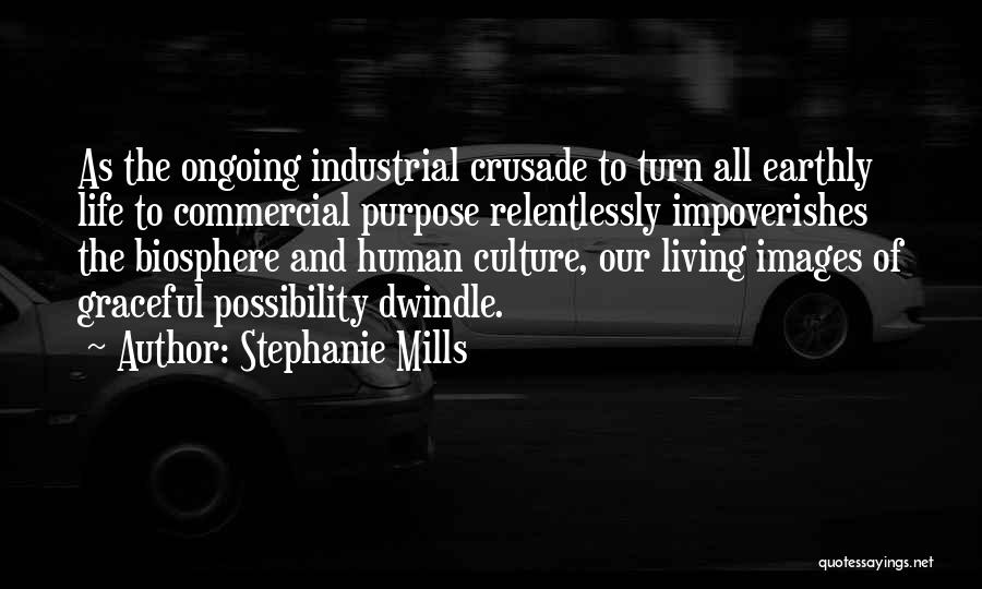 Stephanie Mills Quotes: As The Ongoing Industrial Crusade To Turn All Earthly Life To Commercial Purpose Relentlessly Impoverishes The Biosphere And Human Culture,