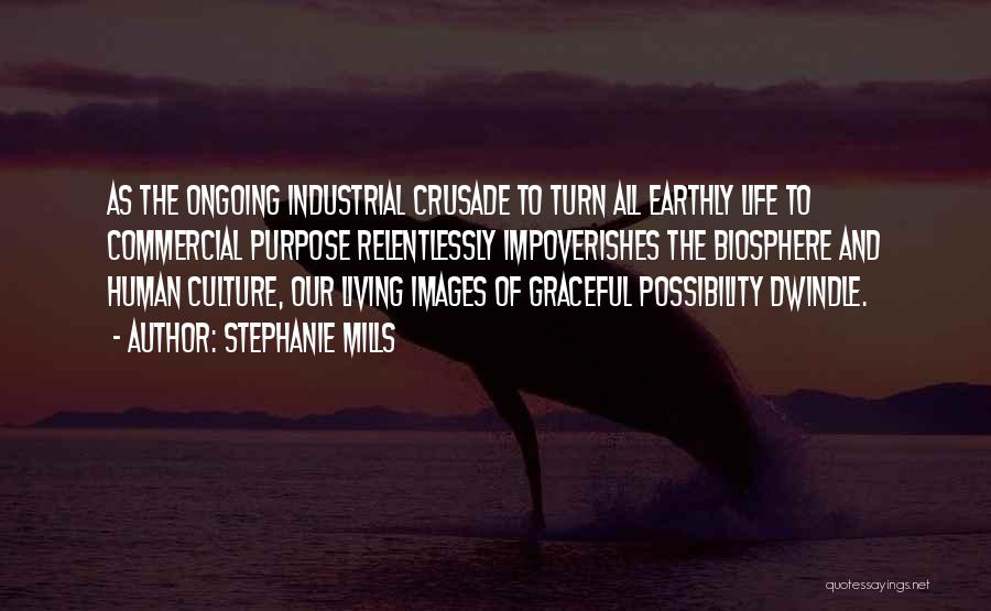 Stephanie Mills Quotes: As The Ongoing Industrial Crusade To Turn All Earthly Life To Commercial Purpose Relentlessly Impoverishes The Biosphere And Human Culture,