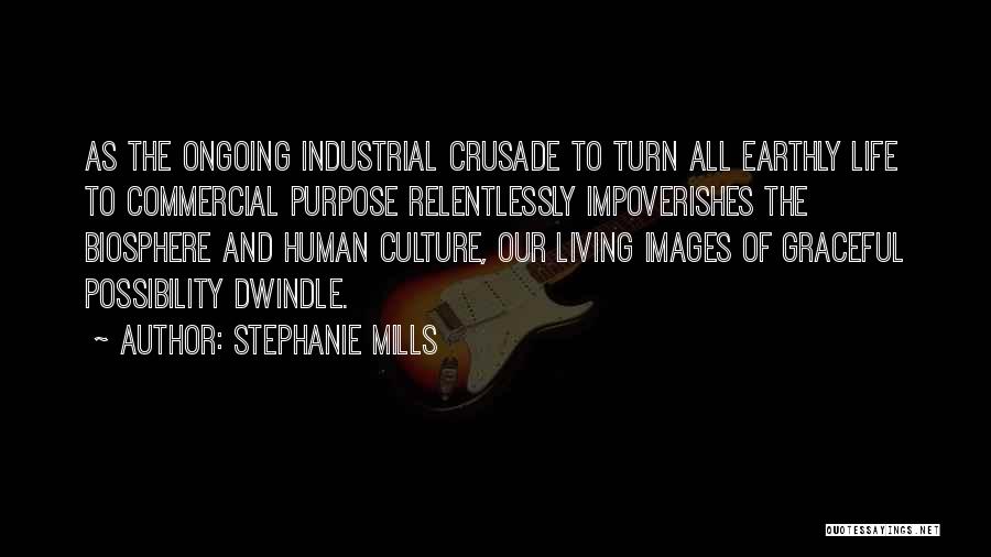 Stephanie Mills Quotes: As The Ongoing Industrial Crusade To Turn All Earthly Life To Commercial Purpose Relentlessly Impoverishes The Biosphere And Human Culture,