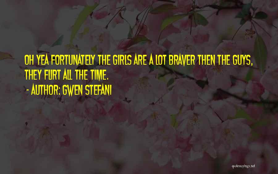 Gwen Stefani Quotes: Oh Yea Fortunately The Girls Are A Lot Braver Then The Guys, They Flirt All The Time.