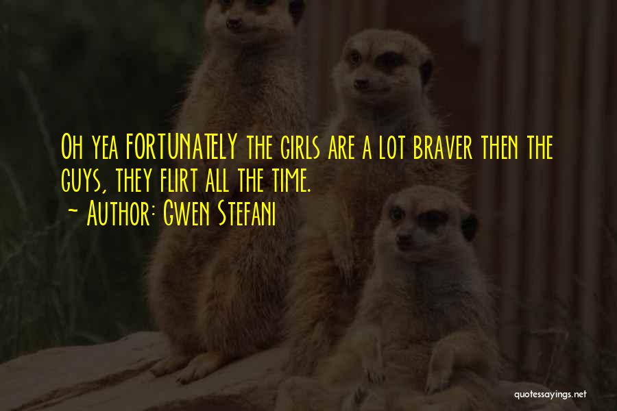 Gwen Stefani Quotes: Oh Yea Fortunately The Girls Are A Lot Braver Then The Guys, They Flirt All The Time.