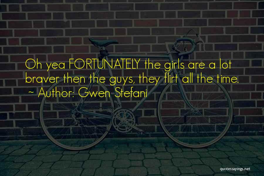 Gwen Stefani Quotes: Oh Yea Fortunately The Girls Are A Lot Braver Then The Guys, They Flirt All The Time.