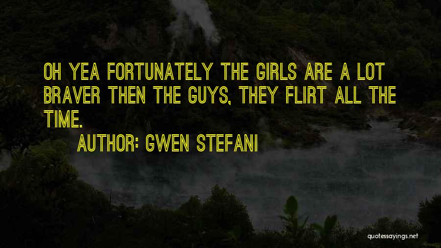 Gwen Stefani Quotes: Oh Yea Fortunately The Girls Are A Lot Braver Then The Guys, They Flirt All The Time.