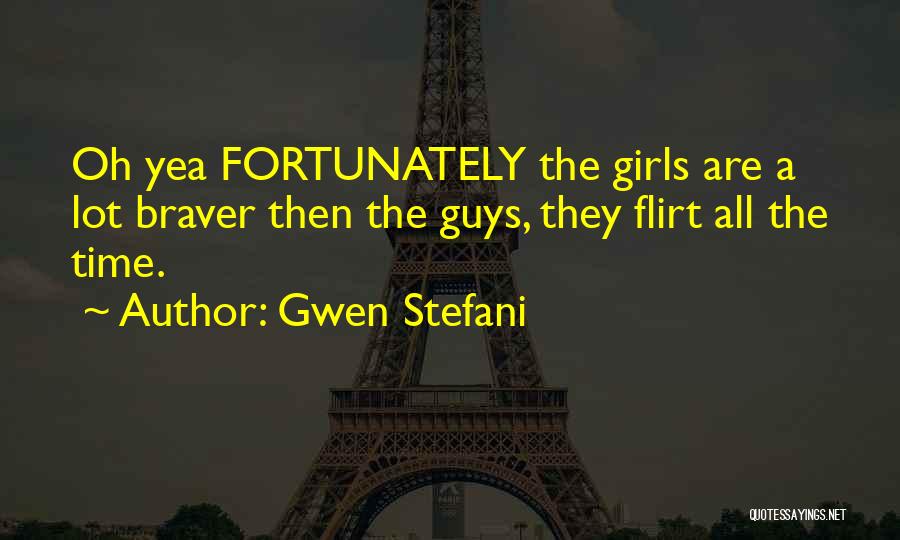 Gwen Stefani Quotes: Oh Yea Fortunately The Girls Are A Lot Braver Then The Guys, They Flirt All The Time.