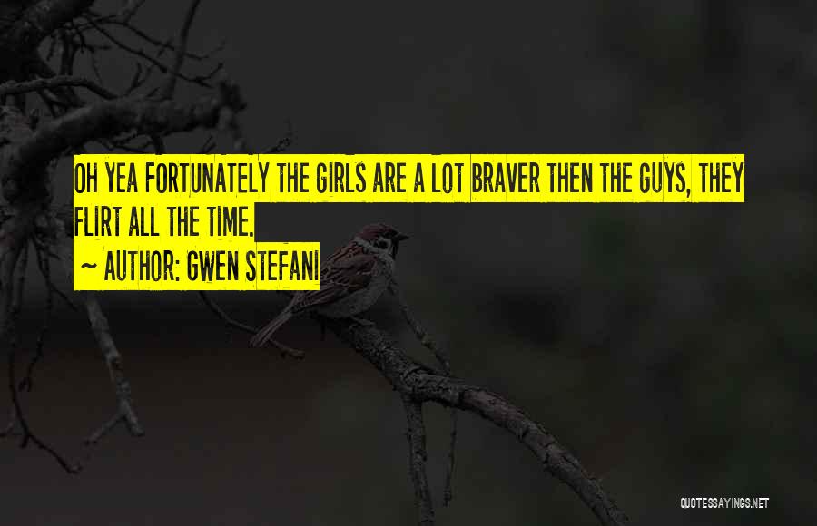 Gwen Stefani Quotes: Oh Yea Fortunately The Girls Are A Lot Braver Then The Guys, They Flirt All The Time.