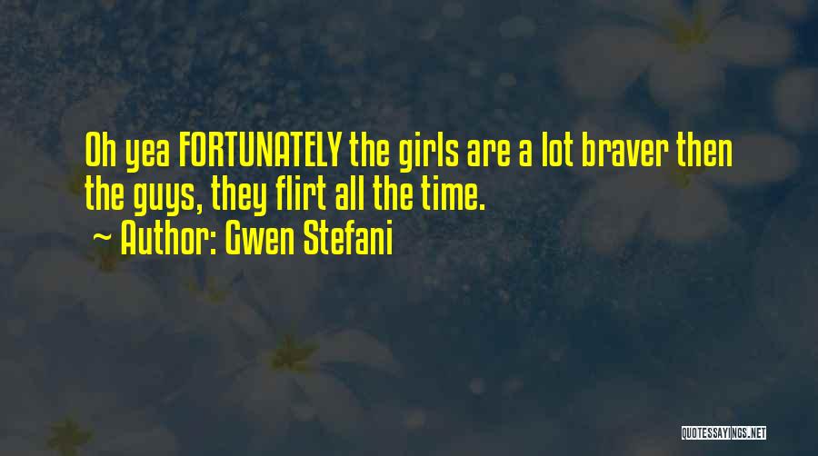 Gwen Stefani Quotes: Oh Yea Fortunately The Girls Are A Lot Braver Then The Guys, They Flirt All The Time.