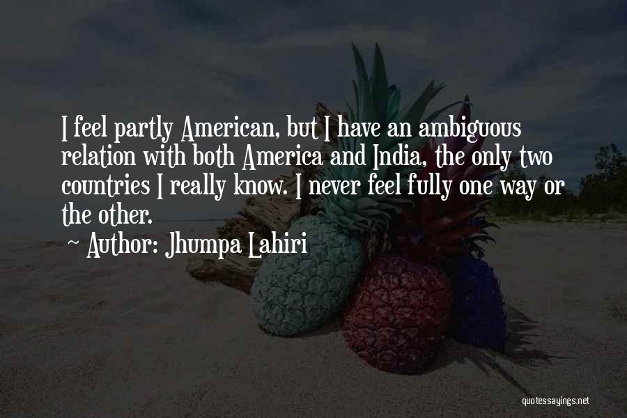 Jhumpa Lahiri Quotes: I Feel Partly American, But I Have An Ambiguous Relation With Both America And India, The Only Two Countries I