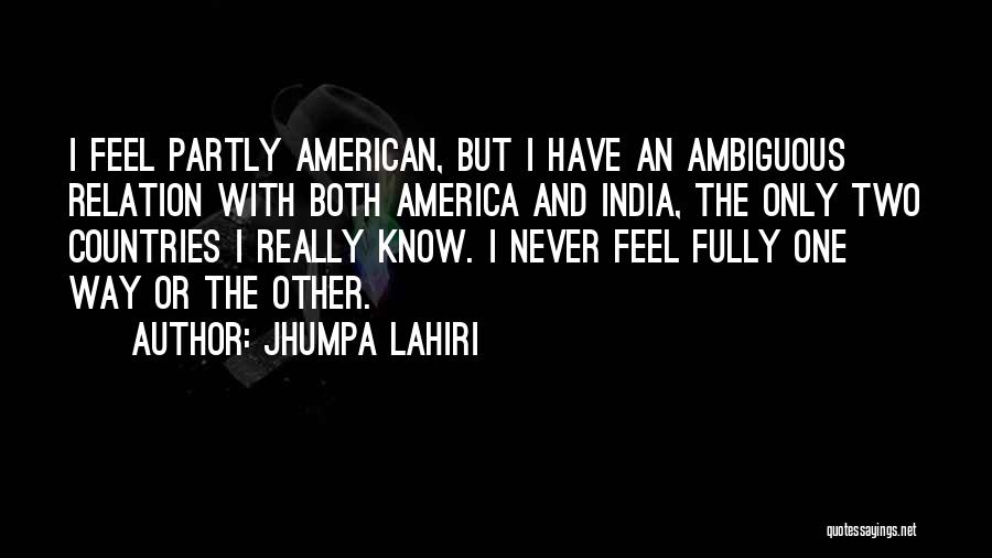 Jhumpa Lahiri Quotes: I Feel Partly American, But I Have An Ambiguous Relation With Both America And India, The Only Two Countries I