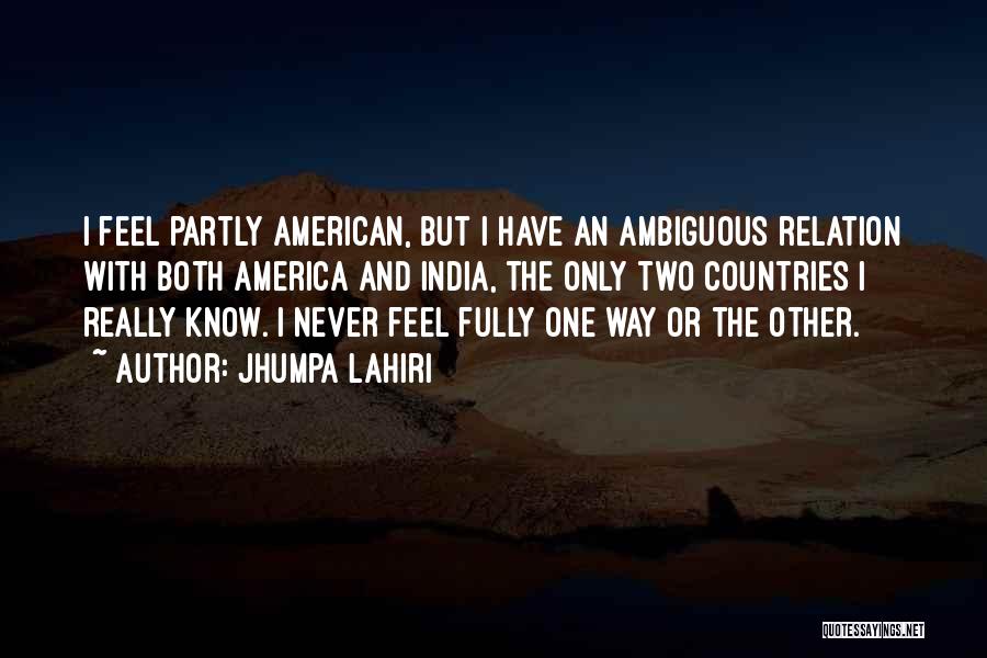 Jhumpa Lahiri Quotes: I Feel Partly American, But I Have An Ambiguous Relation With Both America And India, The Only Two Countries I