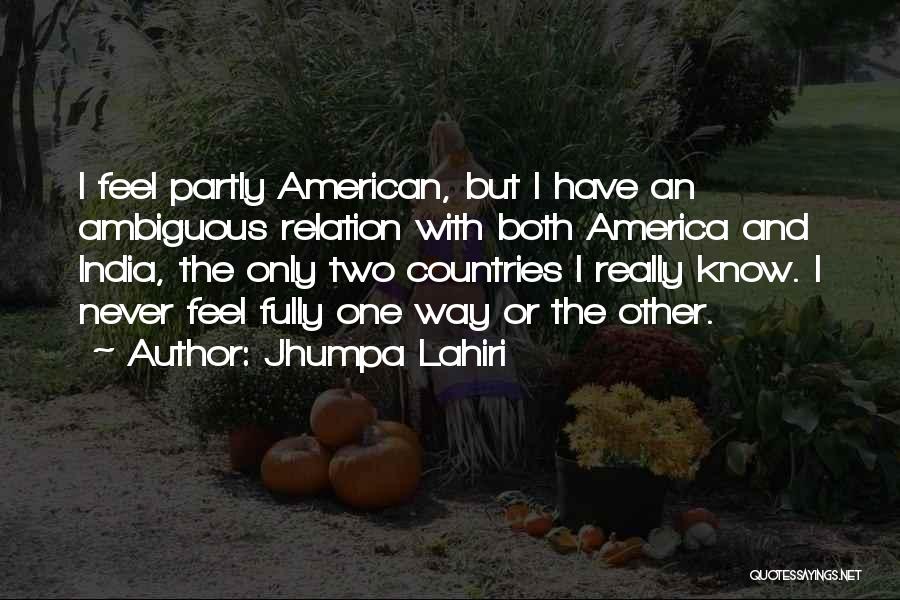 Jhumpa Lahiri Quotes: I Feel Partly American, But I Have An Ambiguous Relation With Both America And India, The Only Two Countries I