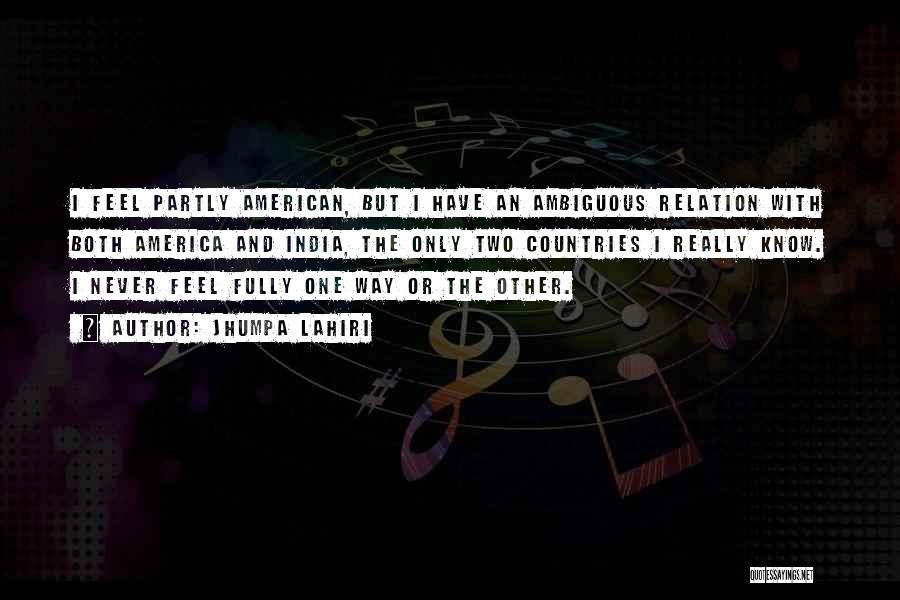 Jhumpa Lahiri Quotes: I Feel Partly American, But I Have An Ambiguous Relation With Both America And India, The Only Two Countries I