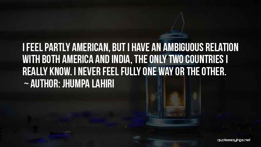 Jhumpa Lahiri Quotes: I Feel Partly American, But I Have An Ambiguous Relation With Both America And India, The Only Two Countries I