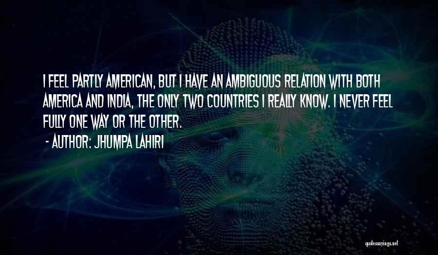 Jhumpa Lahiri Quotes: I Feel Partly American, But I Have An Ambiguous Relation With Both America And India, The Only Two Countries I