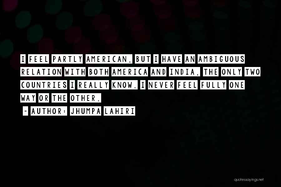 Jhumpa Lahiri Quotes: I Feel Partly American, But I Have An Ambiguous Relation With Both America And India, The Only Two Countries I