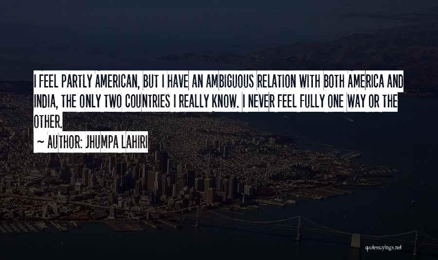 Jhumpa Lahiri Quotes: I Feel Partly American, But I Have An Ambiguous Relation With Both America And India, The Only Two Countries I