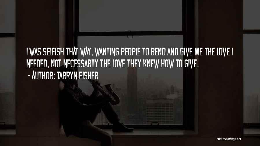 Tarryn Fisher Quotes: I Was Selfish That Way, Wanting People To Bend And Give Me The Love I Needed, Not Necessarily The Love