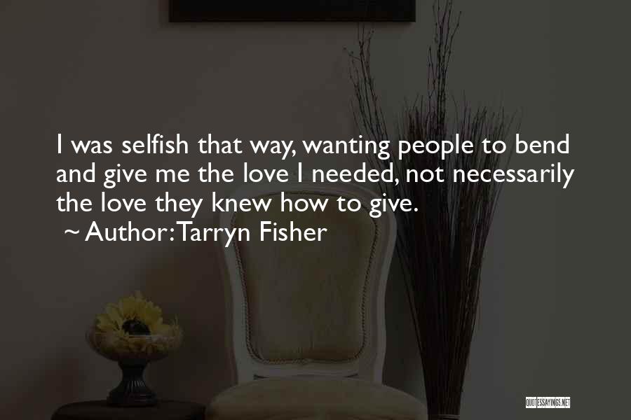 Tarryn Fisher Quotes: I Was Selfish That Way, Wanting People To Bend And Give Me The Love I Needed, Not Necessarily The Love