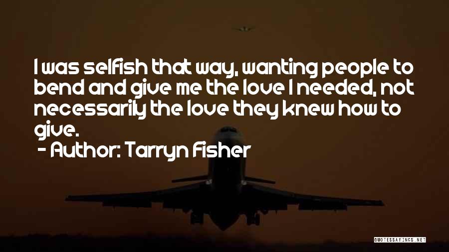 Tarryn Fisher Quotes: I Was Selfish That Way, Wanting People To Bend And Give Me The Love I Needed, Not Necessarily The Love