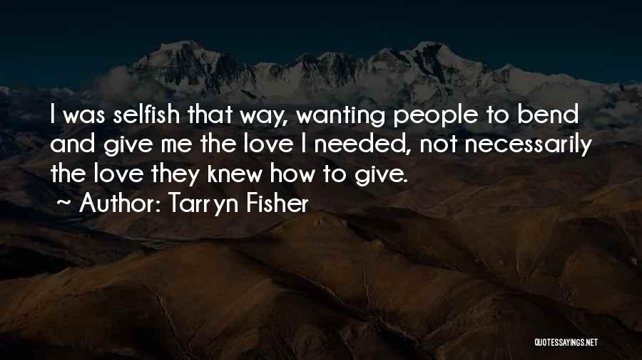 Tarryn Fisher Quotes: I Was Selfish That Way, Wanting People To Bend And Give Me The Love I Needed, Not Necessarily The Love