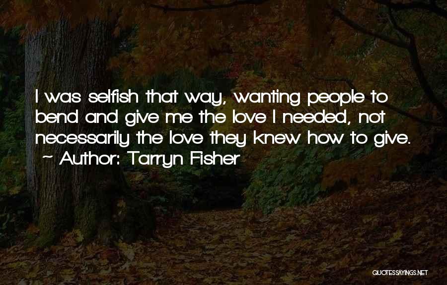 Tarryn Fisher Quotes: I Was Selfish That Way, Wanting People To Bend And Give Me The Love I Needed, Not Necessarily The Love